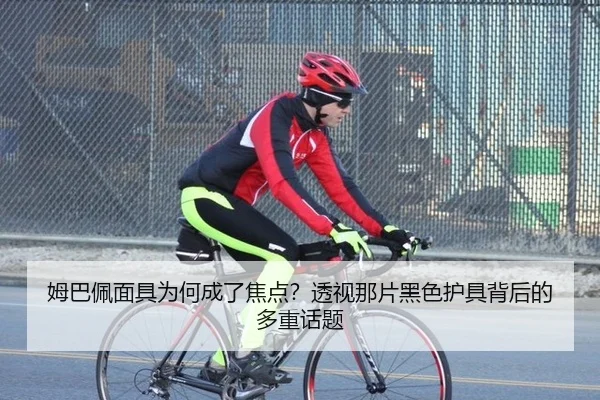 姆巴佩面具为何成了焦点？透视那片黑色护具背后的多重话题
